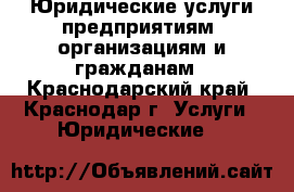  Юридические услуги предприятиям, организациям и гражданам - Краснодарский край, Краснодар г. Услуги » Юридические   